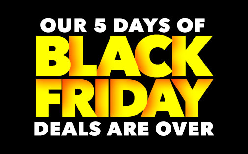 OUR 5 DAYS OF BLACK FRIDAY DEALS ARE OVER OUR 5 DAYS OF BLACK FRIDAY DEALS ARE OVER