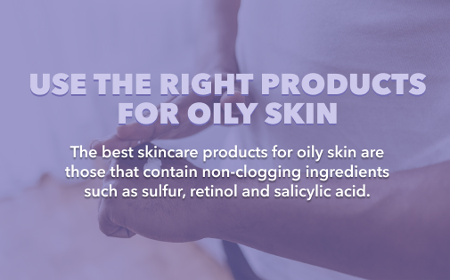 USE THE RIGHT PRODUCTS FOR OILY SKIN