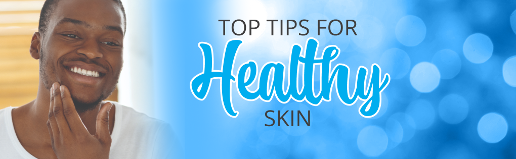 TOP TIPS FOR HEALTHY SKIN