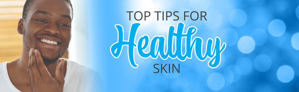 TOP TIPS FOR HEALTHY SKIN TOP TIPS FOR HEALTHY SKIN